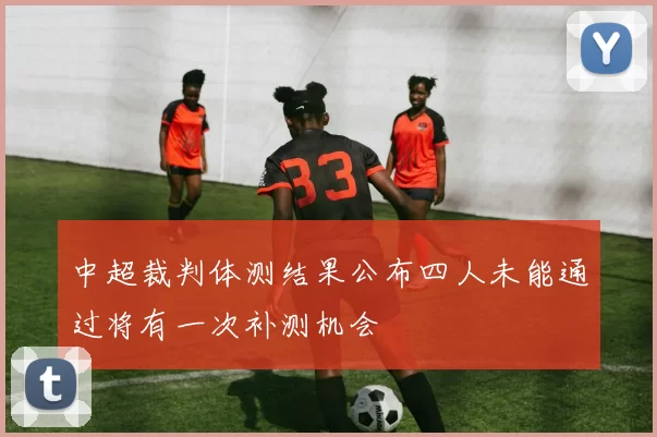 中超裁判体测结果公布四人未能通过将有一次补测机会